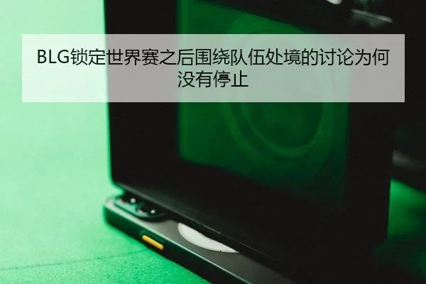 BLG锁定世界赛之后围绕队伍处境的讨论为何没有停止